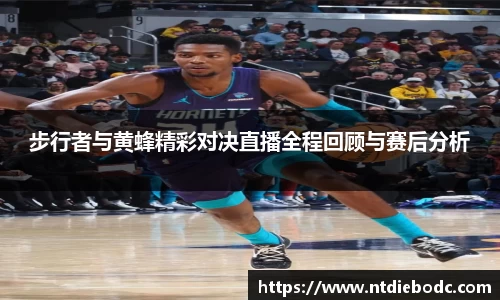 步行者与黄蜂精彩对决直播全程回顾与赛后分析