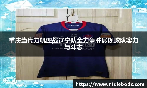 重庆当代力帆迎战辽宁队全力争胜展现球队实力与斗志
