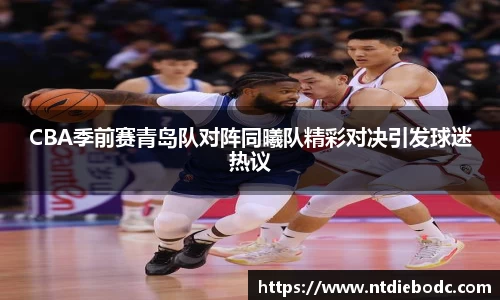 CBA季前赛青岛队对阵同曦队精彩对决引发球迷热议