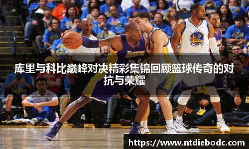 库里与科比巅峰对决精彩集锦回顾篮球传奇的对抗与荣耀