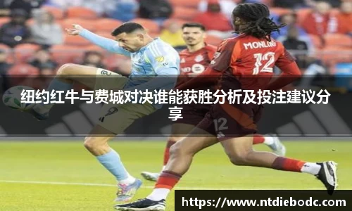 纽约红牛与费城对决谁能获胜分析及投注建议分享