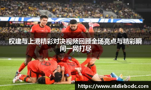 权建与上港精彩对决视频回顾全场亮点与精彩瞬间一网打尽