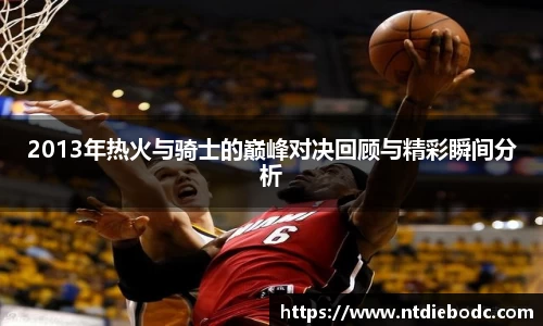 2013年热火与骑士的巅峰对决回顾与精彩瞬间分析