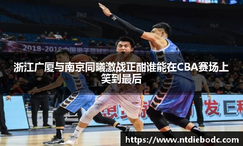 浙江广厦与南京同曦激战正酣谁能在CBA赛场上笑到最后