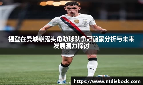 福登在曼城崭露头角助球队争冠前景分析与未来发展潜力探讨