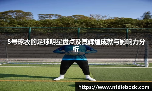 5号球衣的足球明星盘点及其辉煌成就与影响力分析