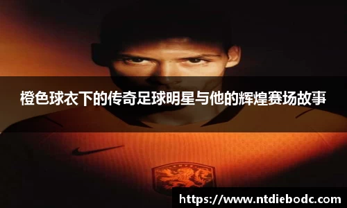 橙色球衣下的传奇足球明星与他的辉煌赛场故事
