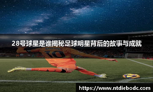 28号球星是谁揭秘足球明星背后的故事与成就